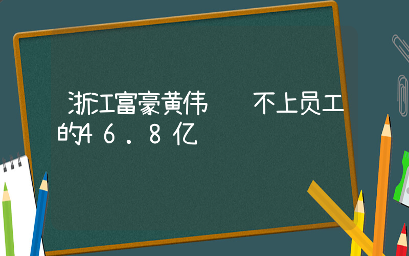 浙江富豪黄伟 还不上员工的46.8亿插图